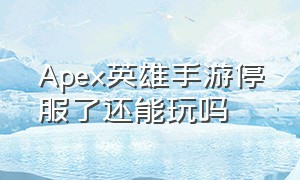 Apex英雄手游停服了还能玩吗