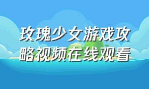 玫瑰少女游戏攻略视频在线观看