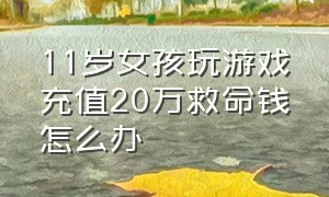 11岁女孩玩游戏充值20万救命钱怎么办