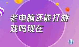 老电脑还能打游戏吗现在