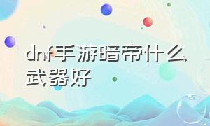 dnf手游暗帝什么武器好