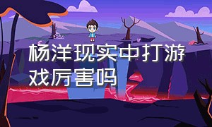 杨洋现实中打游戏厉害吗