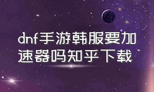 dnf手游韩服要加速器吗知乎下载