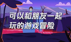 可以和朋友一起玩的游戏冒险