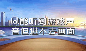 lol能听到游戏声音但进不去画面