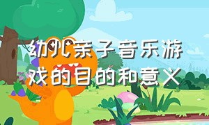 幼儿亲子音乐游戏的目的和意义