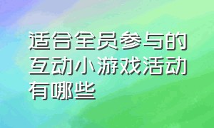 适合全员参与的互动小游戏活动有哪些