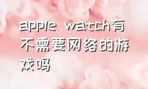 apple watch有不需要网络的游戏吗