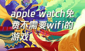 apple watch免费不需要wifi的游戏