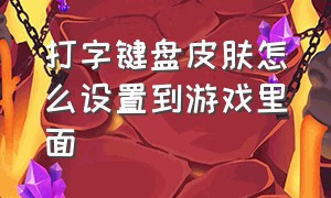 打字键盘皮肤怎么设置到游戏里面