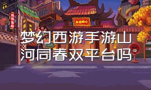 梦幻西游手游山河同春双平台吗