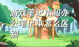 游戏笔记本和办公笔记本怎么区别