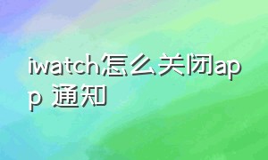 iwatch怎么关闭app 通知