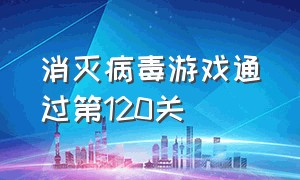 消灭病毒游戏通过第120关