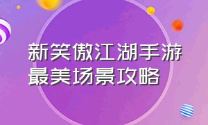 新笑傲江湖手游最美场景攻略