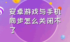 安卓游戏与手机同步怎么关闭不了