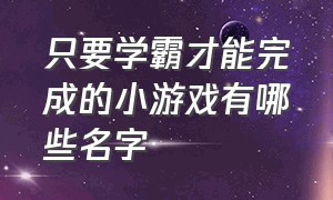 只要学霸才能完成的小游戏有哪些名字