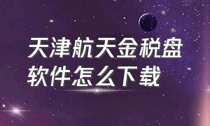 天津航天金税盘软件怎么下载