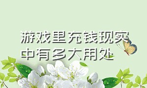 游戏里充钱现实中有多大用处