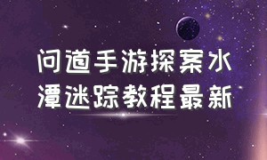 问道手游探案水潭迷踪教程最新