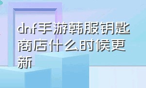 dnf手游韩服钥匙商店什么时候更新