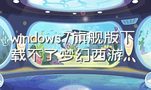 windows7旗舰版下载不了梦幻西游