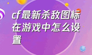 cf最新杀敌图标在游戏中怎么设置