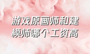 游戏原画师和建模师哪个工资高