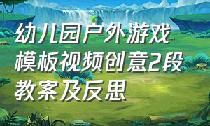 幼儿园户外游戏模板视频创意2段教案及反思