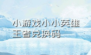 小游戏小小英雄王者兑换码