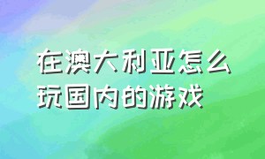 在澳大利亚怎么玩国内的游戏