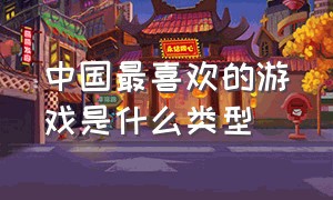 中国最喜欢的游戏是什么类型