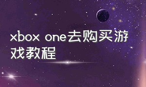 xbox one去购买游戏教程