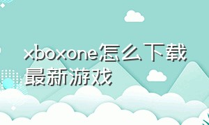 xboxone怎么下载最新游戏
