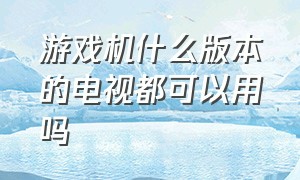 游戏机什么版本的电视都可以用吗