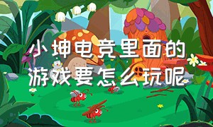 小坤电竞里面的游戏要怎么玩呢