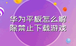 华为平板怎么解除禁止下载游戏