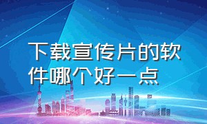 下载宣传片的软件哪个好一点