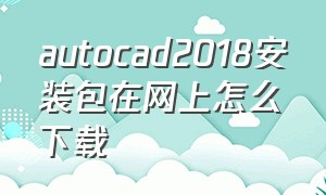autocad2018安装包在网上怎么下载