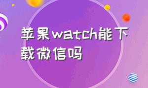 苹果watch能下载微信吗