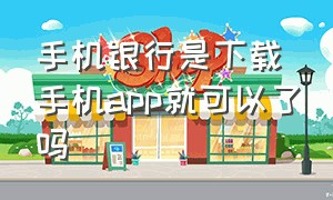 手机银行是下载手机app就可以了吗