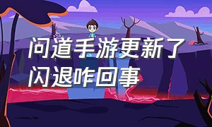 问道手游更新了闪退咋回事