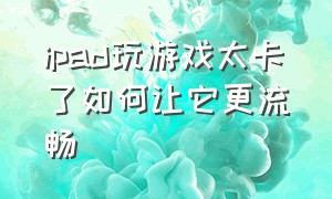 ipad玩游戏太卡了如何让它更流畅