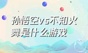 孙悟空vs不知火舞是什么游戏