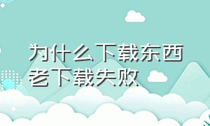 为什么下载东西老下载失败