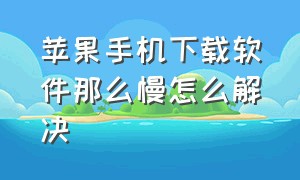 苹果手机下载软件那么慢怎么解决