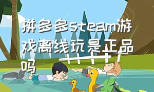 拼多多steam游戏离线玩是正品吗