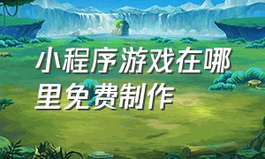 小程序游戏在哪里免费制作