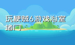 玩梗贼6游戏浴室堵门