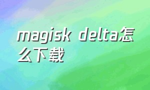 magisk delta怎么下载